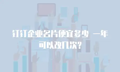 钉钉企业名片便宜多少 一年可以改几次？