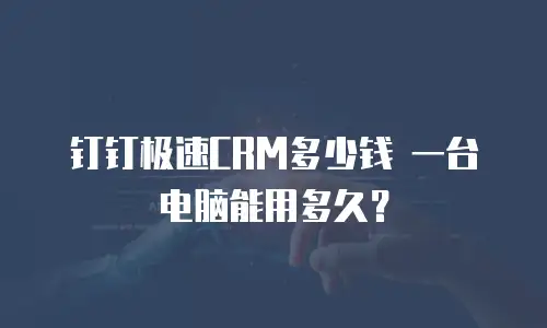 钉钉极速CRM多少钱 一台电脑能用多久？