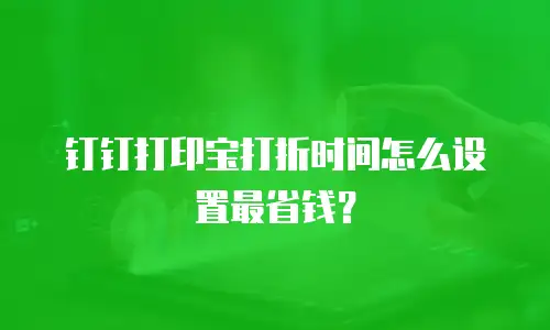 钉钉打印宝打折时间怎么设置最省钱？