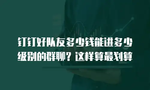 钉钉好队友多少钱能进多少级别的群聊？这样算最划算