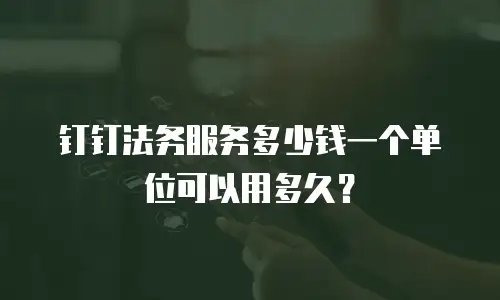 钉钉法务服务多少钱一个单位可以用多久？
