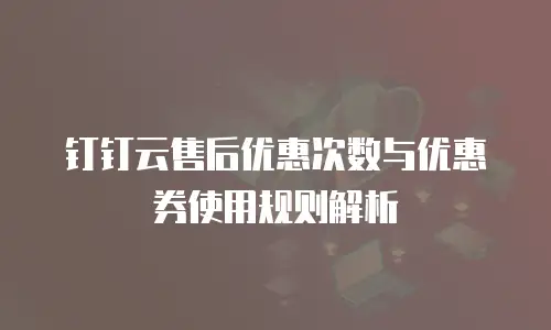 钉钉云售后优惠次数与优惠券使用规则解析