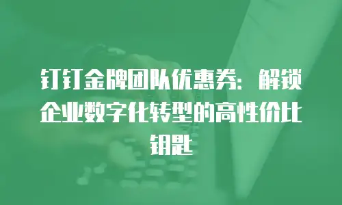 钉钉金牌团队优惠券：解锁企业数字化转型的高性价比钥匙