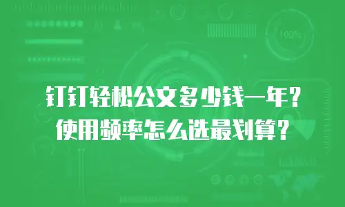 钉钉轻松公文多少钱一年？使用频率怎么选最划算？