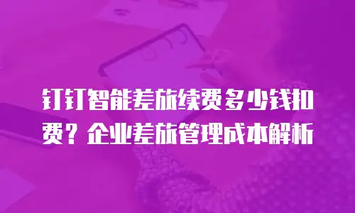 钉钉智能差旅续费多少钱扣费？企业差旅管理成本解析