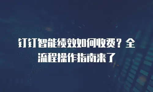 钉钉智能绩效如何收费？全流程操作指南来了