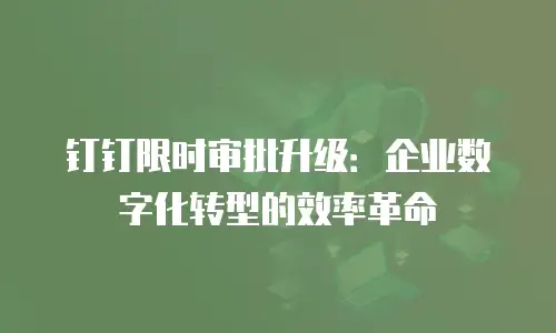 钉钉限时审批升级：企业数字化转型的效率革命