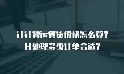 钉钉智运管货价格怎么算？日处理多少订单合适？