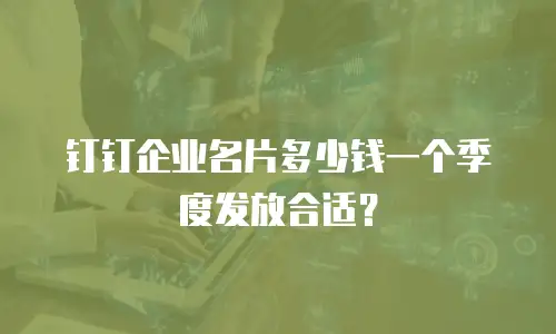 钉钉企业名片多少钱一个季度发放合适？