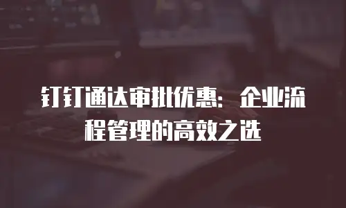 钉钉通达审批优惠：企业流程管理的高效之选