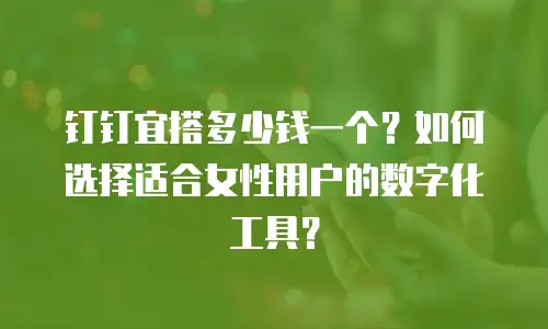钉钉宜搭多少钱一个？如何选择适合女性用户的数字化工具？