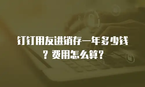 钉钉用友进销存一年多少钱？费用怎么算？