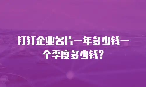 钉钉企业名片一年多少钱一个季度多少钱？