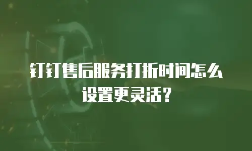 钉钉售后服务打折时间怎么设置更灵活？