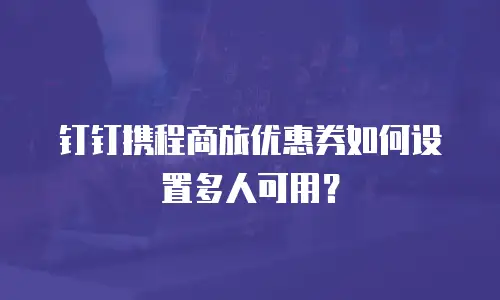 钉钉携程商旅优惠券如何设置多人可用？