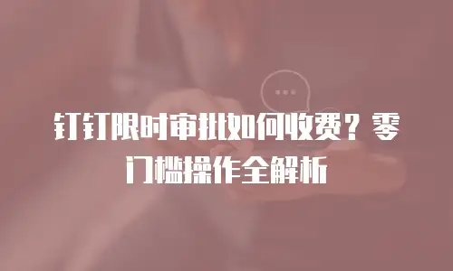 钉钉限时审批如何收费？零门槛操作全解析