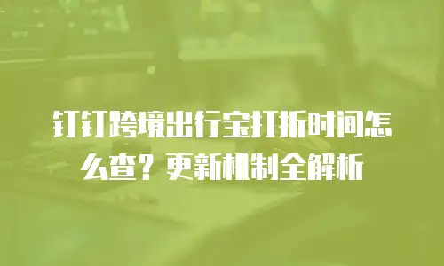 钉钉跨境出行宝打折时间怎么查？更新机制全解析