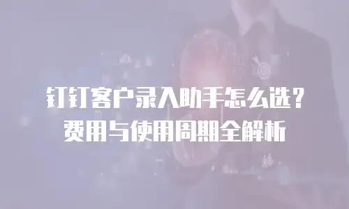 钉钉客户录入助手怎么选？费用与使用周期全解析
