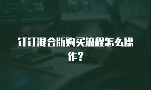 钉钉混合版购买流程怎么操作？