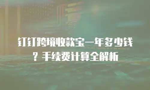 钉钉跨境收款宝一年多少钱？手续费计算全解析