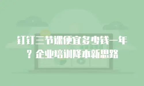 钉钉三节课便宜多少钱一年？企业培训降本新思路