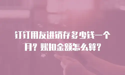 钉钉用友进销存多少钱一个月？账扣金额怎么算？