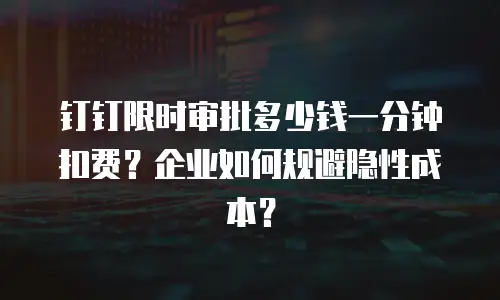 钉钉限时审批多少钱一分钟扣费？企业如何规避隐性成本？