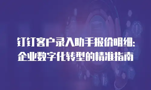 钉钉客户录入助手报价明细：企业数字化转型的精准指南