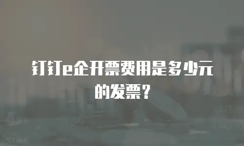 钉钉e企开票费用是多少元的发票？