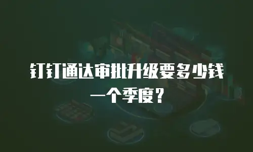 钉钉通达审批升级要多少钱一个季度？