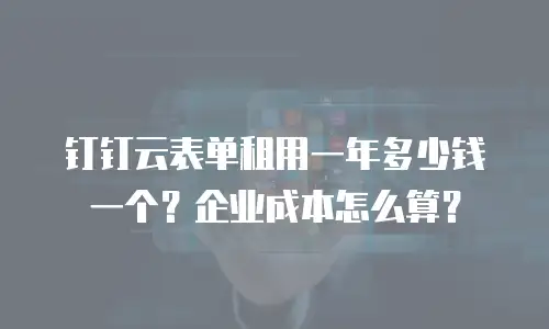 钉钉云表单租用一年多少钱一个？企业成本怎么算？