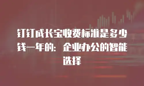 钉钉成长宝收费标准是多少钱一年的：企业办公的智能选择