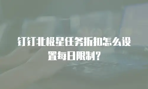 钉钉北极星任务折扣怎么设置每日限制？