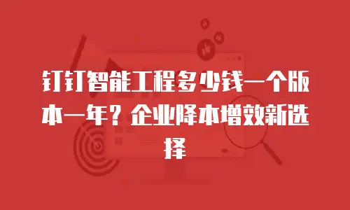 钉钉智能工程多少钱一个版本一年？企业降本增效新选择