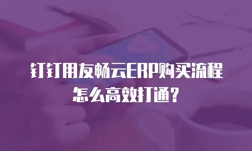 钉钉用友畅云ERP购买流程怎么高效打通？