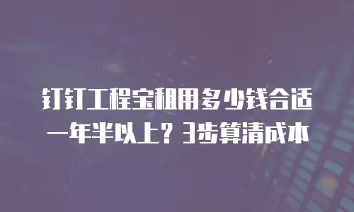 钉钉工程宝租用多少钱合适一年半以上？3步算清成本