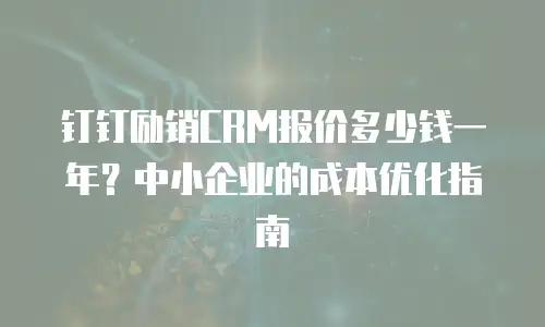 钉钉励销CRM报价多少钱一年？中小企业的成本优化指南