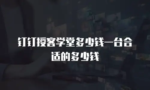 钉钉授客学堂多少钱一台合适的多少钱