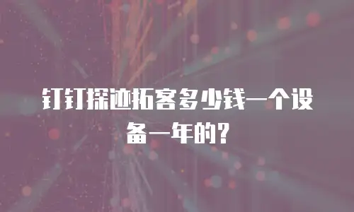 钉钉探迹拓客多少钱一个设备一年的？