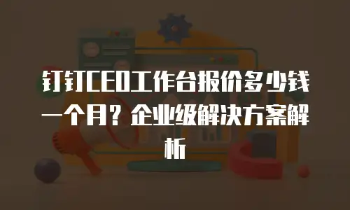 钉钉CEO工作台报价多少钱一个月？企业级解决方案解析