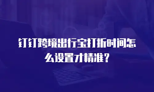 钉钉跨境出行宝打折时间怎么设置才精准？
