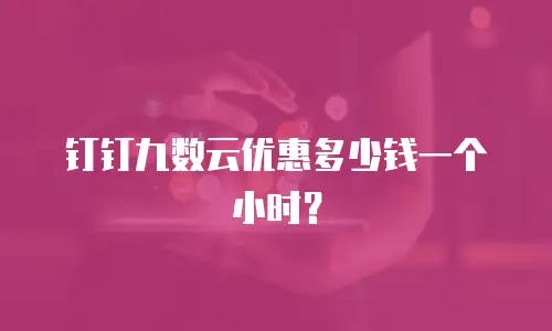 钉钉九数云优惠多少钱一个小时？