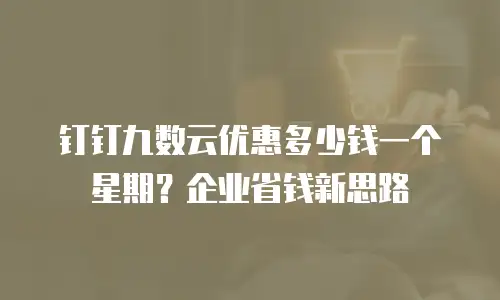 钉钉九数云优惠多少钱一个星期？企业省钱新思路