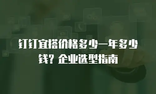 钉钉宜搭价格多少一年多少钱？企业选型指南