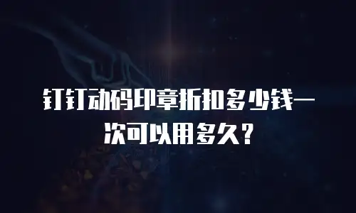 钉钉动码印章折扣多少钱一次可以用多久？