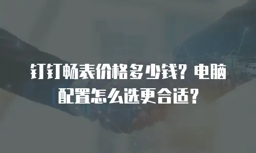 钉钉畅表价格多少钱？电脑配置怎么选更合适？