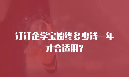 钉钉企学宝始终多少钱一年才合适用？