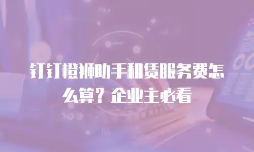 钉钉橙狮助手租赁服务费怎么算？企业主必看
