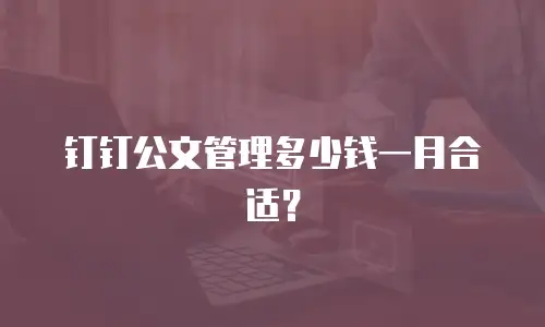 钉钉公文管理多少钱一月合适？