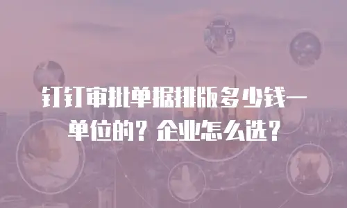 钉钉审批单据排版多少钱一单位的？企业怎么选？